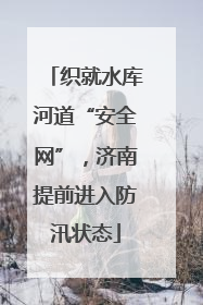 织就水库河道“安全网”，济南提前进入防汛状态